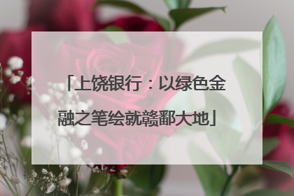 上饶银行：以绿色金融之笔绘就赣鄱大地