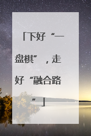 下好“一盘棋”，走好“融合路”