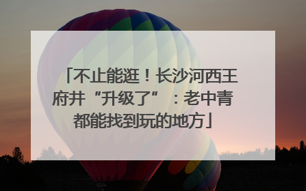 不止能逛！长沙河西王府井“升级了”：老中青都能找到玩的地方
