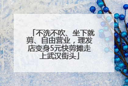 不洗不吹、坐下就剪、自由营业，理发店变身5元快剪摊走上武汉街头