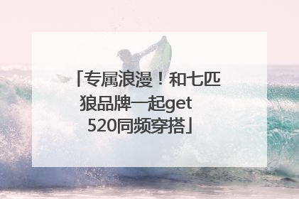 专属浪漫！和七匹狼品牌一起get 520同频穿搭
