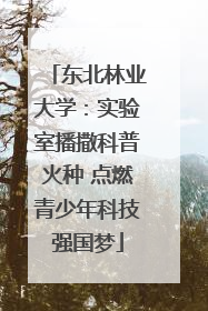 东北林业大学：实验室播撒科普火种 点燃青少年科技强国梦