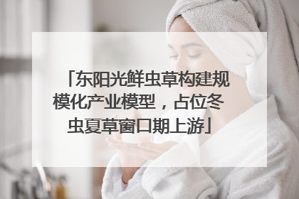 东阳光鲜虫草构建规模化产业模型，占位冬虫夏草窗口期上游
