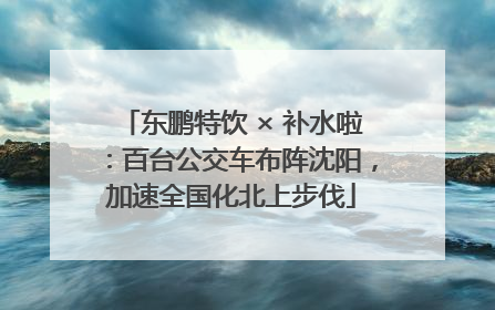 东鹏特饮 × 补水啦：百台公交车布阵沈阳，加速全国化北上步伐