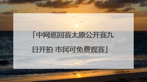 中网巡回赛太原公开赛九日开拍 市民可免费观赛