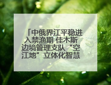 中俄界江平稳进入禁渔期 佳木斯边境管理支队“空江地”立体化智慧监管护航