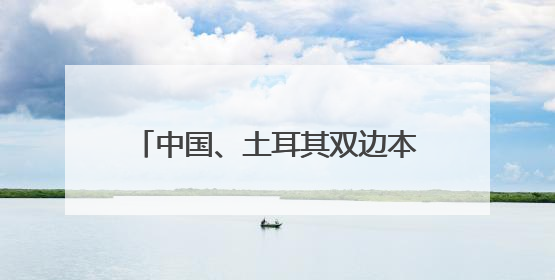 中国、土耳其双边本币互换协议续签，建立人民币清算安排