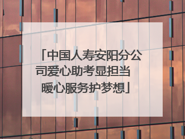 中国人寿安阳分公司爱心助考显担当 暖心服务护梦想