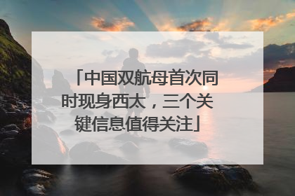 中国双航母首次同时现身西太，三个关键信息值得关注
