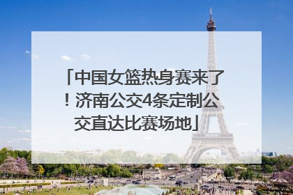 中国女篮热身赛来了！济南公交4条定制公交直达比赛场地
