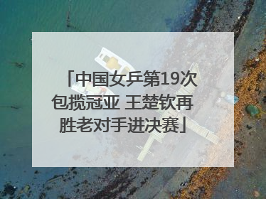 中国女乒第19次包揽冠亚 王楚钦再胜老对手进决赛