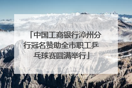 中国工商银行漳州分行冠名赞助全市职工乒乓球赛圆满举行