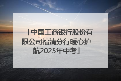 中国工商银行股份有限公司福清分行暖心护航2025年中考