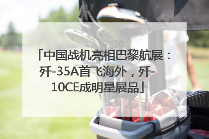 中国战机亮相巴黎航展：歼-35A首飞海外，歼-10CE成明星展品