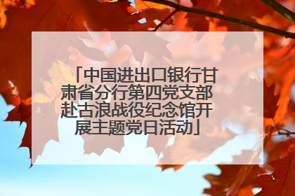 中国进出口银行甘肃省分行第四党支部赴古浪战役纪念馆开展主题党日活动