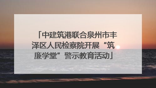 中建筑港联合泉州市丰泽区人民检察院开展“筑廉学堂”警示教育活动