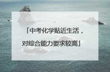 中考化学贴近生活，对综合能力要求较高
