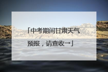 中考期间甘肃天气预报，请查收→