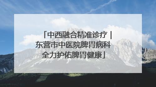 中西融合精准诊疗｜东营市中医院脾胃病科全力护佑脾胃健康
