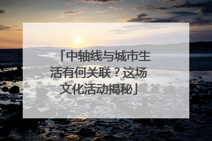 中轴线与城市生活有何关联？这场文化活动揭秘