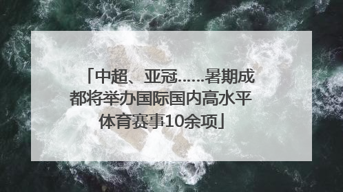 中超、亚冠……暑期成都将举办国际国内高水平体育赛事10余项