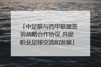 中足联与西甲联盟签署战略合作协议 共促职业足球交流和发展