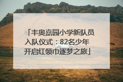 丰奥嘉园小学新队员入队仪式：82名少年开启红领巾逐梦之旅