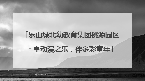 乐山城北幼教育集团桃源园区：享动漫之乐，伴多彩童年