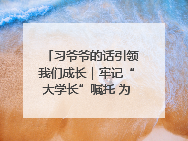习爷爷的话引领我们成长｜牢记“大学长”嘱托 为接过父辈接力棒全力以赴
