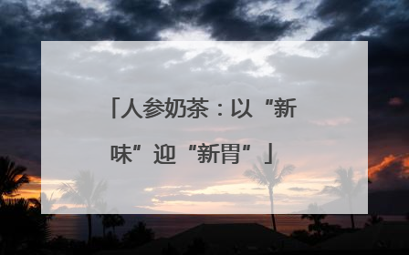 人参奶茶：以“新味”迎“新胃”