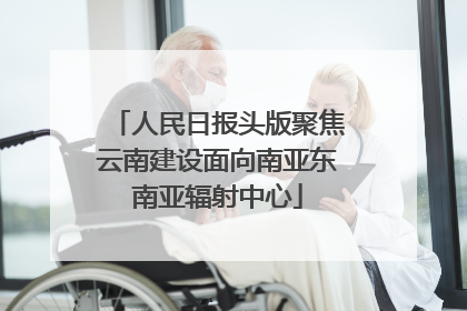 人民日报头版聚焦云南建设面向南亚东南亚辐射中心