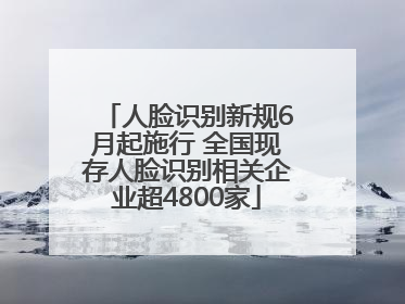 人脸识别新规6月起施行 全国现存人脸识别相关企业超4800家