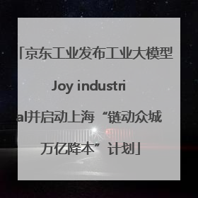 京东工业发布工业大模型Joy industrial并启动上海“链动众城 万亿降本”计划