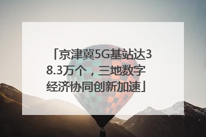 京津冀5G基站达38.3万个，三地数字经济协同创新加速