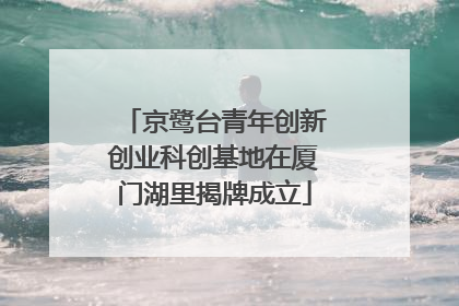 京鹭台青年创新创业科创基地在厦门湖里揭牌成立