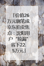 价值26万元钢笔成京东拍卖焦点：沈阳用户“捡漏”省下22.5万元