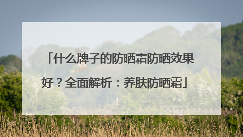 什么牌子的防晒霜防晒效果好？全面解析：养肤防晒霜