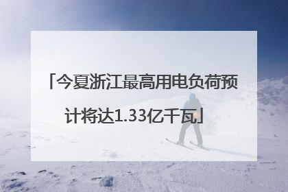 今夏浙江最高用电负荷预计将达1.33亿千瓦