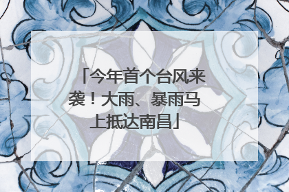 今年首个台风来袭！大雨、暴雨马上抵达南昌
