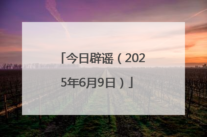 今日辟谣（2025年6月9日）