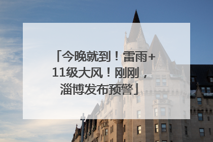 今晚就到！雷雨+11级大风！刚刚，淄博发布预警