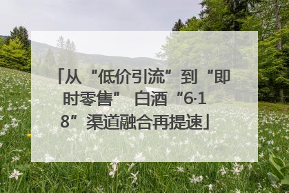 从“低价引流”到“即时零售” 白酒“6·18”渠道融合再提速