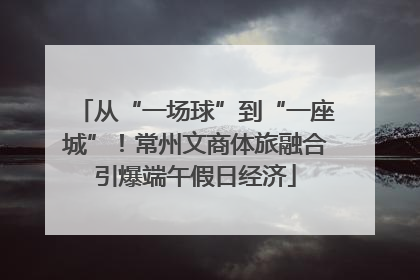 从“一场球”到“一座城”！常州文商体旅融合引爆端午假日经济