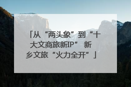 从“两头象”到“十大文商旅新IP” 新乡文旅“火力全开”