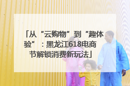 从“云购物”到“趣体验”：黑龙江618电商节解锁消费新玩法