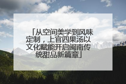 从空间美学到风味定制，上官四果汤以文化赋能开启闽南传统甜品新篇章