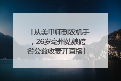 从美甲师到农机手，26岁亳州姑娘跨省公益收麦开直播