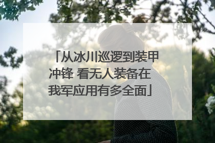 从冰川巡逻到装甲冲锋 看无人装备在我军应用有多全面
