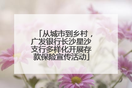 从城市到乡村，广发银行长沙星沙支行多样化开展存款保险宣传活动