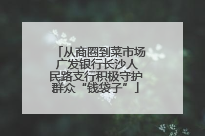 从商圈到菜市场 广发银行长沙人民路支行积极守护群众“钱袋子”